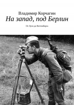 Владимир Корчагин - На запад, под Берлин. От Луги до Веттенберга