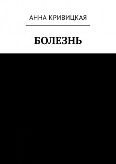Анна Кривицкая - Болезнь