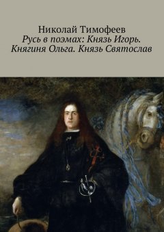 Николай Тимофеев - Русь в поэмах: Князь Игорь. Княгиня Ольга. Князь Святослав