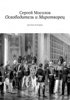 Сергей Мосолов - Освободитель и Миротворец. Русская история