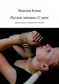 Максим Клим - Русские маньяки 21 века. Редкие имена и подробные события