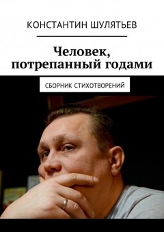 Константин Шулятьев - Человек, потрепанный годами. Сборник стихотворений