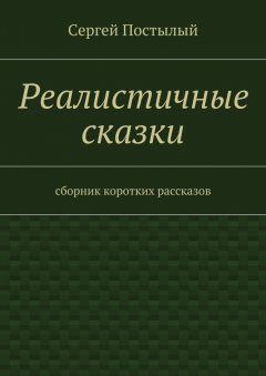Сергей Постылый - Реалистичные сказки. Сборник коротких рассказов