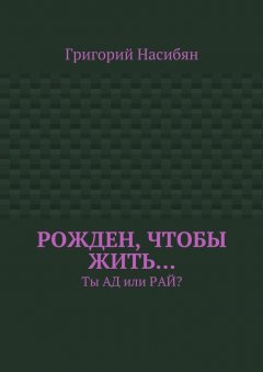 Григорий Насибян - Рожден, чтобы жить… Ты ад или рай?