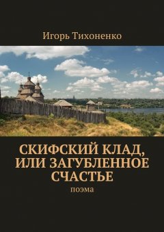 Игорь Тихоненко - Скифский клад, или Загубленное счастье. Поэма
