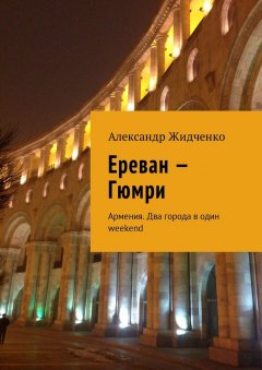 Александр Жидченко - Ереван – Гюмри. Армения. Два города в один weekend