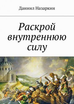 Даниил Назаркин - Раскрой внутреннюю силу. Бронебойные системы личностных изменений