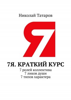 Николай Татаров - 7Я. Краткий курс. 7 ролей коллектива. 7 ликов души. 7 типов характера.