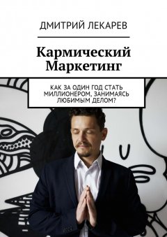 Дмитрий Лекарев - Кармический Маркетинг. Как за один год стать миллионером, занимаясь любимым делом?