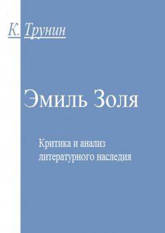 Константин Трунин - Эмиль Золя. Критика и анализ литературного наследия