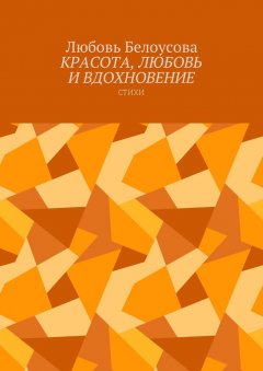 Любовь Белоусова - Красота, любовь и вдохновение. Стихи