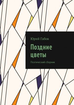 Юрий Габов - Поздние цветы. Поэтический сборник