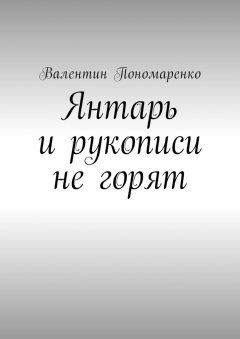 Валентин Пономаренко - Янтарь и рукописи не горят. Роман