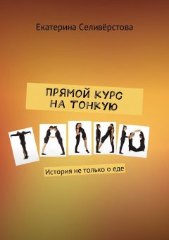 Екатерина Селивёрстова - Прямой курс на тонкую талию. История не только о еде