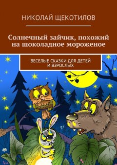 Николай Щекотилов - Солнечный зайчик, похожий на шоколадное мороженое. Веселые сказки для детей и взрослых
