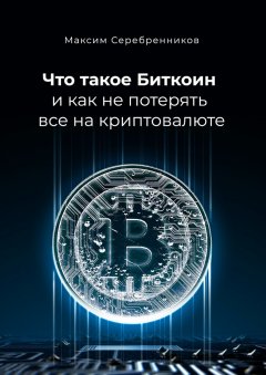 Максим Серебренников - Что такое Биткоин и как не потерять все на криптовалюте