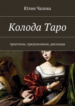 Юлия Чалова - Колода Таро. Архетипы, предсказания, расклады
