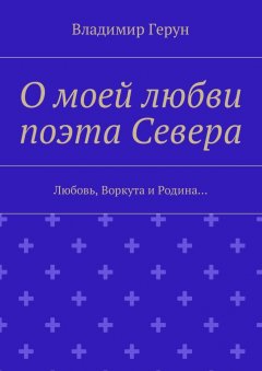 Владимир Герун - О моей любви поэта Севера. Любовь, Воркута и Родина…