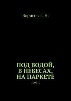 Т. Борисов - Под водой, в небесах, на паркете. Том 1