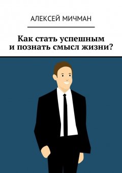 Алексей Мичман - Как стать успешным и познать смысл жизни?