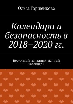 Ольга Горшенкова - Календари и безопасность в 2018–2020 гг. Восточный, западный, лунный календари
