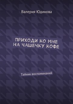 Валерия Юдинова - Приходи ко мне на чашечку кофе. Тайник воспоминаний