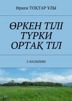 Өркен ТОҚТАР ҰЛЫ - ӨРКЕН ТІЛІ ТҮРКИ ОРТАҚ ТІЛ. 2-БАСЫЛЫМ