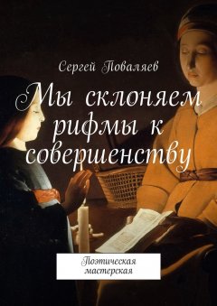 Сергей Поваляев - Мы склоняем рифмы к совершенству. Поэтическая мастерская