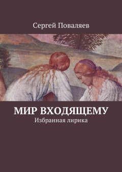 Сергей Поваляев - Мир входящему. Избранная лирика