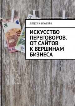 Алексей Номейн - Искусство переговоров. От сайтов к вершинам бизнеса