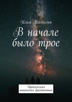 Илья Тамигин - В начале было трое. Ироническая шпионская фантастика