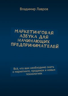 Владимир Лавров - Маркетинговая азбука для начинающих предпринимателей. Всё, что вам необходимо знать о маркетинге, продажах и новых технологиях