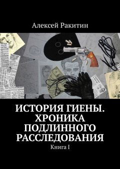Алексей Ракитин - История Гиены. Хроника подлинного расследования. Книга I