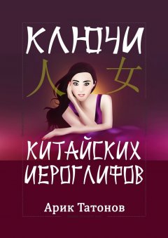 Арик Татонов - Ключи китайских иероглифов. Мнемотехника для быстрого запоминания