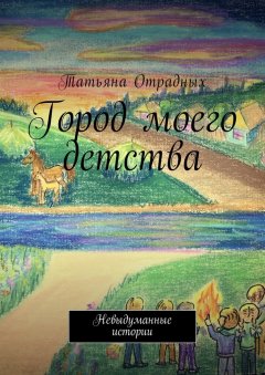 Тaтьяна Отрадных - Город моего детства. Невыдуманные истории