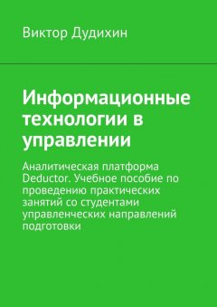 Виктор Дудихин - Информационные технологии в управлении. Аналитическая платформа Deductor. Учебное пособие по проведению практических занятий со студентами управленческих направлений подготовки