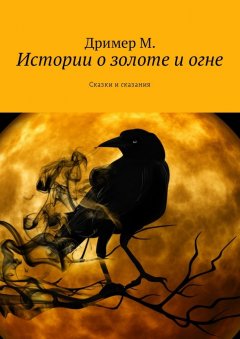 Дример М. - Истории о золоте и огне. Сказки и сказания