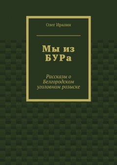 Олег Иралин - Мы из БУРа. Рассказы о Белгородском уголовном розыске