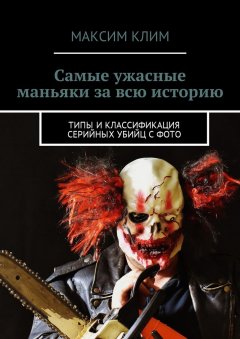 Максим Клим - Самые ужасные маньяки за всю историю. Типы и классификация серийных убийц с фото