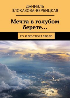 Даниэль Злоказова-Вербицкая - Мечта в голубом берете… P.S. И все-таки я люблю