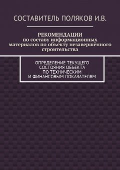 И. Поляков - РЕКОМЕНДАЦИИ по составу информационных материалов по объекту незавершённого строительства. Определение текущего состояния объекта по техническим и финансовым показателям