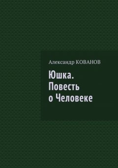 Александр Кованов - Юшка. Повесть о Человеке
