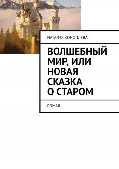Наталия Коноплева - Волшебный мир, или Новая сказка о старом. Роман