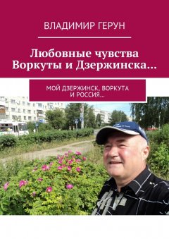 Владимир Герун - Любовные чувства Воркуты и Дзержинска… Мой Дзержинск, Воркута и Россия…