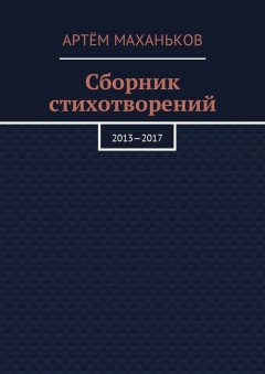 Артём Маханьков - Сборник стихотворений. 2013—2017