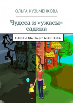 Ольга Кузьменкова - Чудеса и «ужасы» садика. Секреты адаптации без проблем