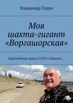 Владимир Герун - Моя шахта-гигант «Воргашорская». Крупнейшая шахта СССР и Европы…