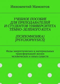 Иннокентий Мамонтов - Учебное пособие для преподавателей и студентов университета тёмно-зелёного кота {психофизика} [psychophysics]. Фазы энергетических и материальных трансформаций жизни человеческих и иных существ