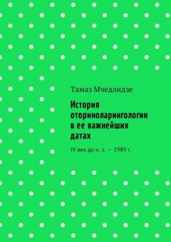 Тамаз Мчедлидзе - История оториноларингологии в ее важнейших датах. IV век до н. э. – 1989 г.