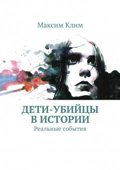 Максим Клим - Дети-убийцы в истории. Реальные события